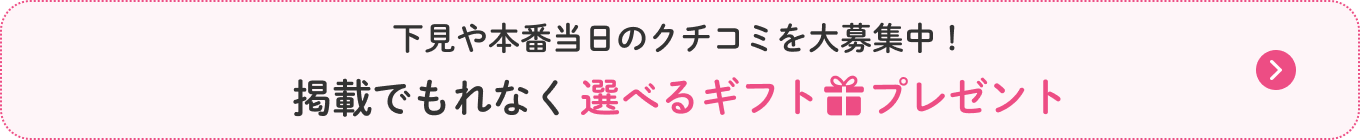 下見や本番当日のクチコミを大募集!掲載でもれなく選べるギフトプレゼント
