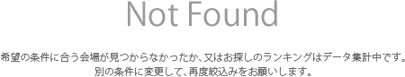 Not Found　希望の条件に合う会場が見つからなかったか、又はお探しのランキングはデータ集計中です。別の条件に変更して、再度絞込みをお願いします。