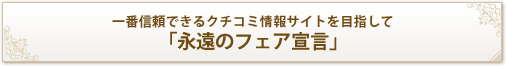 一番信頼できるクチコミ情報サイトを目指して「永遠のフェア宣言」